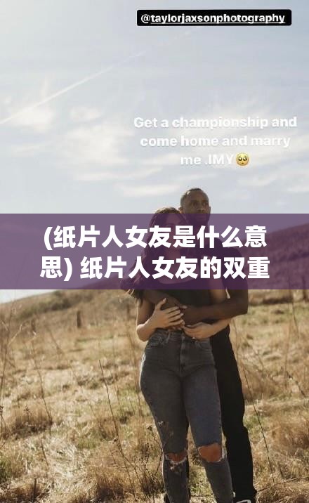 (纸片人女友是什么意思) 纸片人女友的双重人生：如何在现实与虚拟之间找到真爱