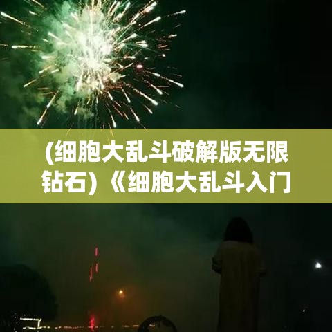 (细胞大乱斗破解版无限钻石) 《细胞大乱斗入门指南》：如何在游戏中快速成长并制定战略赢得胜利